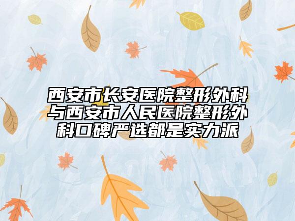 西安市长安医院整形外科与西安市人民医院整形外科口碑严选都是实力派