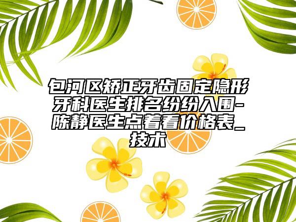 包河区矫正牙齿固定隐形牙科医生排名纷纷入围-陈静医生点着看价格表_技术