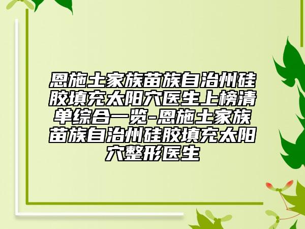 恩施土家族苗族自治州硅胶填充太阳穴医生上榜清单综合一览-恩施土家族苗族自治州硅胶填充太阳穴整形医生