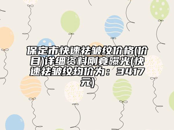 保定市快速祛皱纹价格(价目)详细资料刚竟曝光(快速祛皱纹均价为：3417元)