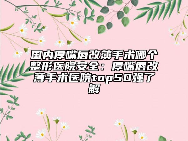 国内厚嘴唇改薄手术哪个整形医院安全：厚嘴唇改薄手术医院top50强了解