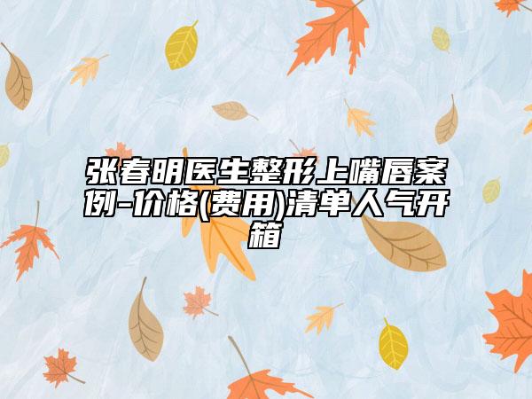 张春明医生整形上嘴唇案例-价格(费用)清单人气开箱
