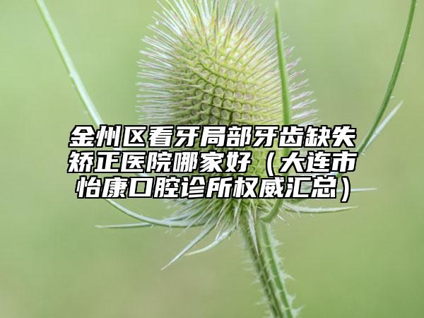 金州区看牙局部牙齿缺失矫正医院哪家好（大连市怡康口腔诊所权威汇总）
