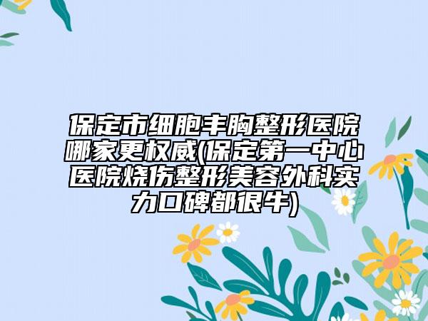 保定市细胞丰胸整形医院哪家更权威(保定第一中心医院烧伤整形美容外科实力口碑都很牛)
