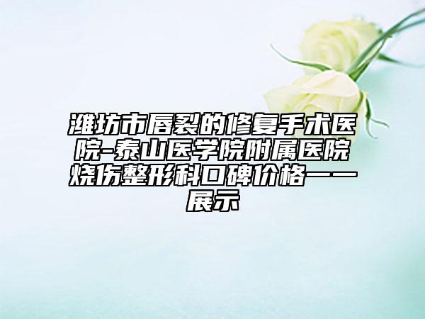 潍坊市唇裂的修复手术医院-泰山医学院附属医院烧伤整形科口碑价格一一展示