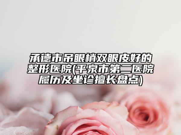 承德市吊眼梢双眼皮好的整形医院(平泉市第二医院履历及坐诊擅长盘点)