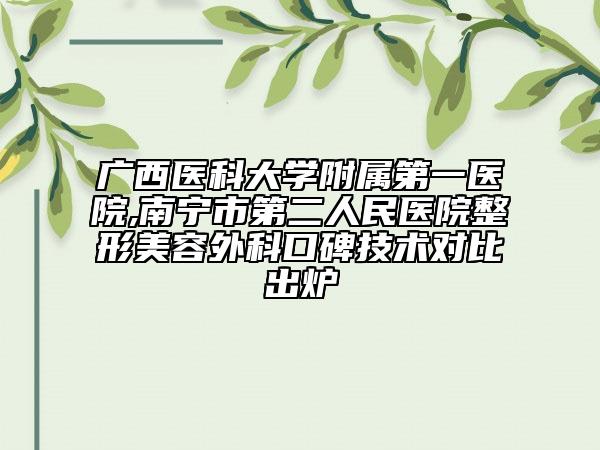 广西医科大学附属第一医院,南宁市第二人民医院整形美容外科口碑技术对比出炉