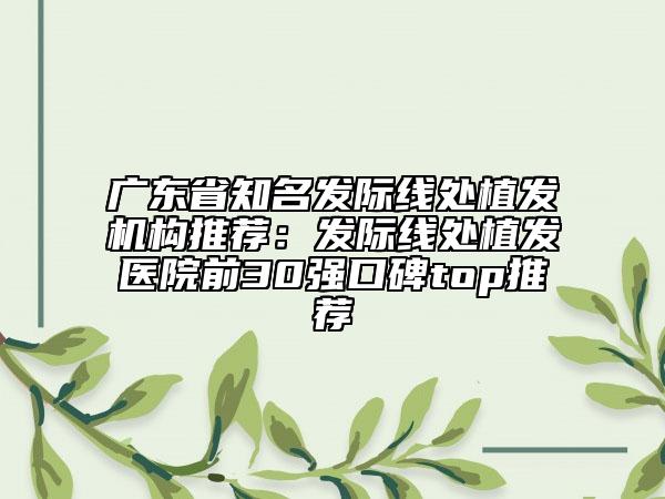 广东省知名发际线处植发机构推荐：发际线处植发医院前30强口碑top推荐