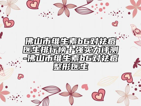 佛山市维生素b6对祛痘医生排行榜十强实力评测-佛山市维生素b6对祛痘整形医生