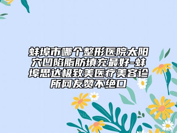 蚌埠市哪个整形医院太阳穴凹陷脂肪填充最好-蚌埠思达极致美医疗美容诊所网友赞不绝口