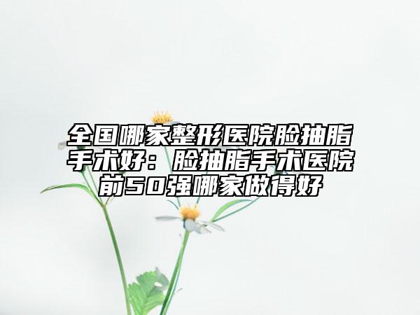 全国哪家整形医院脸抽脂手术好：脸抽脂手术医院前50强哪家做得好