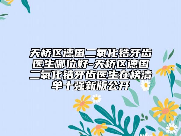 天桥区德国二氧化锆牙齿医生哪位好-天桥区德国二氧化锆牙齿医生在榜清单十强新版公开