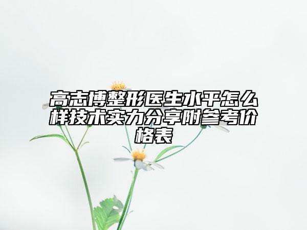 高志博整形医生水平怎么样技术实力分享附参考价格表