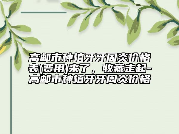 高邮市种植牙牙周炎价格表(费用)来了，收藏走起-高邮市种植牙牙周炎价格