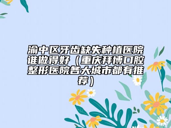 渝中区牙齿缺失种植医院谁做得好（重庆拜博口腔整形医院各大城市都有推荐）