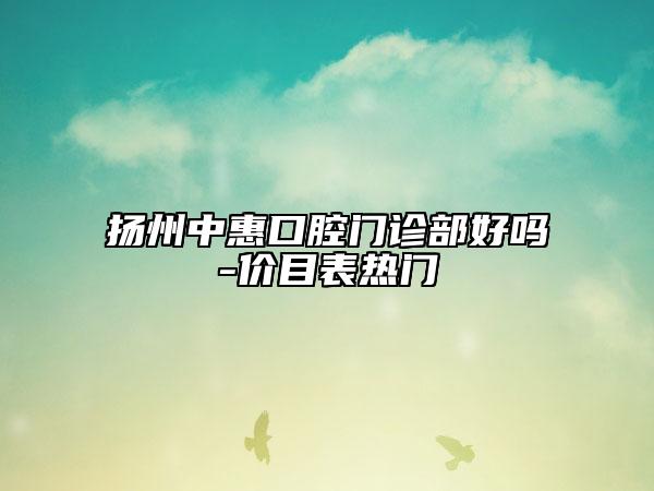 扬州中惠口腔门诊部好吗-价目表热门