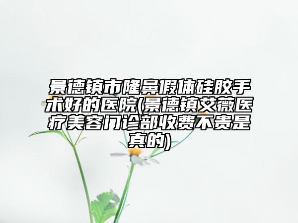 景德镇市隆鼻假体硅胶手术好的医院(景德镇艾薇医疗美容门诊部收费不贵是真的)