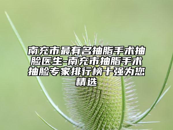 南充市最有名抽脂手术抽脸医生-南充市抽脂手术抽脸专家排行榜十强为您精选