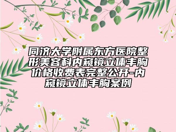 同济大学附属东方医院整形美容科内窥镜立体丰胸价格收费表完整公开-内窥镜立体丰胸案例