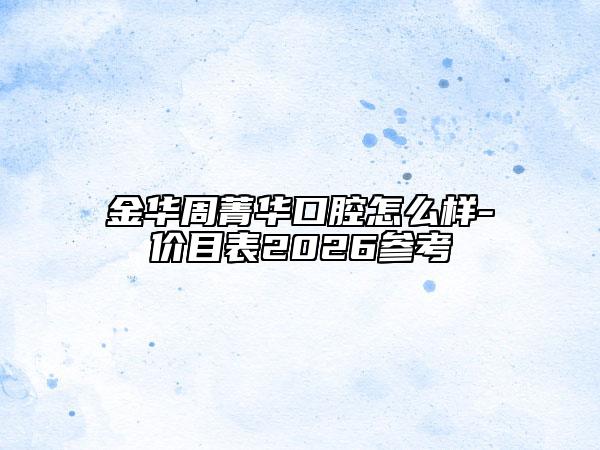 金华周菁华口腔怎么样-价目表2026参考