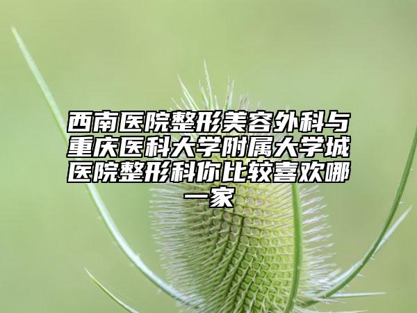 西南医院整形美容外科与重庆医科大学附属大学城医院整形科你比较喜欢哪一家