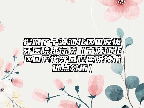 揭晓了宁波江北区口腔拔牙医院排行榜（宁波江北区口腔拔牙口腔医院技术优点分析）