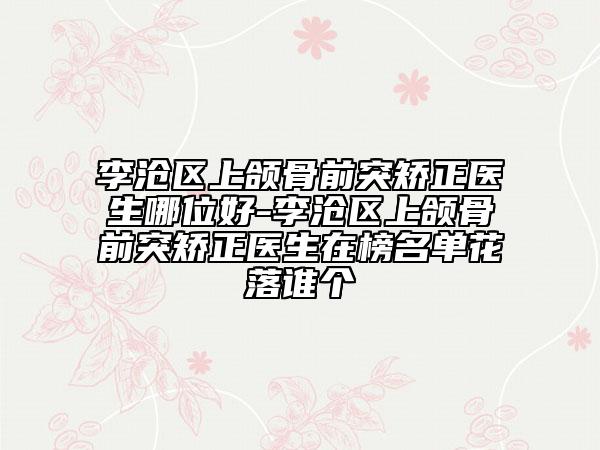 李沧区上颌骨前突矫正医生哪位好-李沧区上颌骨前突矫正医生在榜名单花落谁个