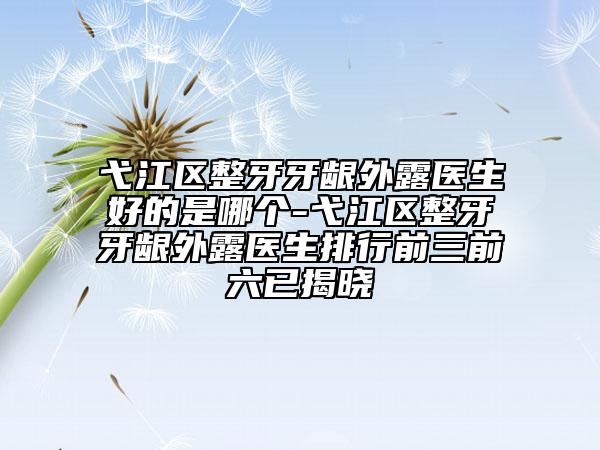 弋江区整牙牙龈外露医生好的是哪个-弋江区整牙牙龈外露医生排行前三前六已揭晓