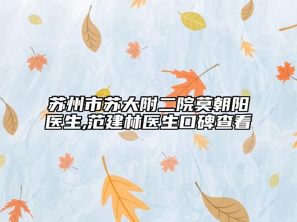 苏州市苏大附二院莫朝阳医生,范建林医生口碑查看