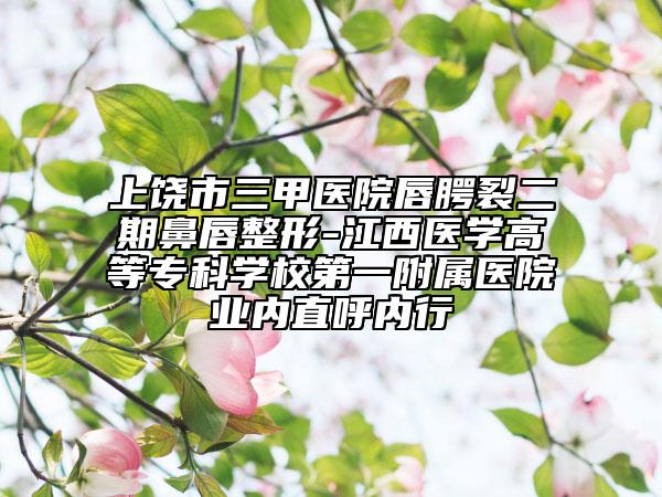 上饶市三甲医院唇腭裂二期鼻唇整形-江西医学高等专科学校第一附属医院业内直呼内行