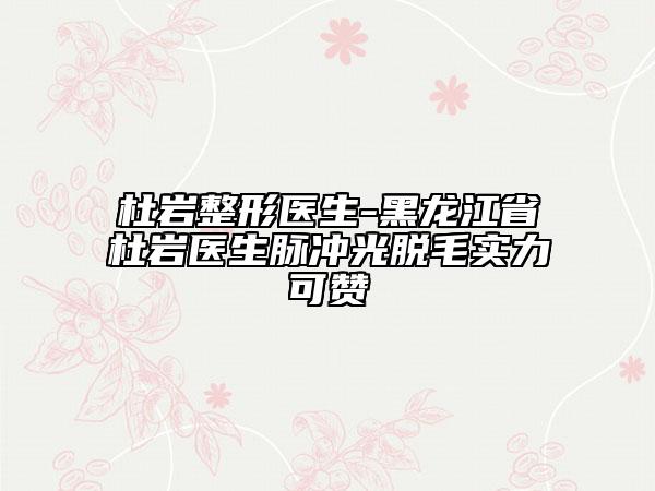 杜岩整形医生-黑龙江省杜岩医生脉冲光脱毛实力可赞