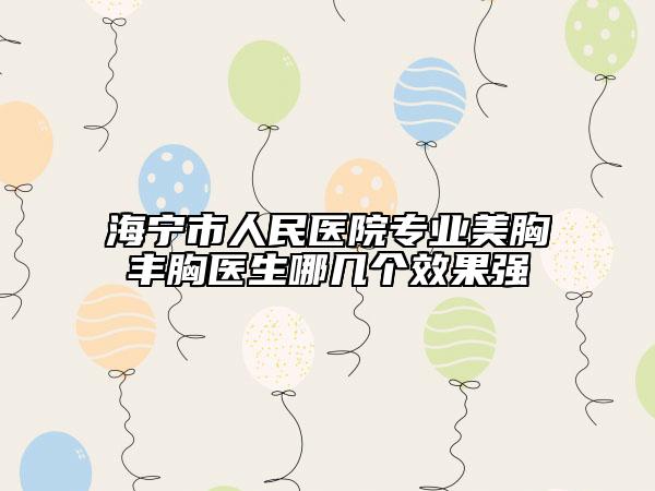 海宁市人民医院专业美胸丰胸医生哪几个效果强