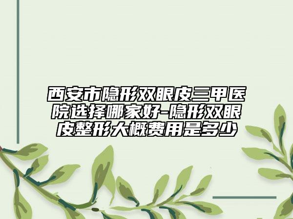 西安市隐形双眼皮三甲医院选择哪家好-隐形双眼皮整形大概费用是多少