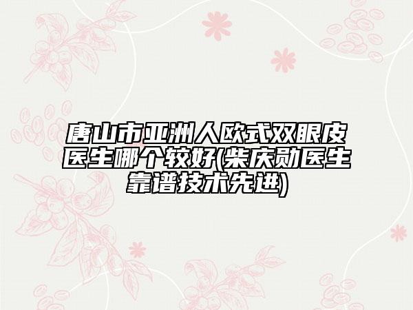 唐山市亚洲人欧式双眼皮医生哪个较好(柴庆勋医生靠谱技术先进)