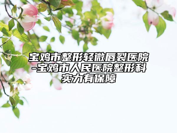 宝鸡市整形轻微唇裂医院-宝鸡市人民医院整形科实力有保障