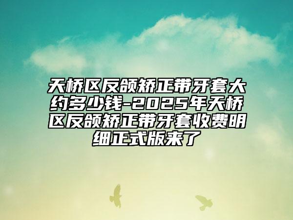 天桥区反颌矫正带牙套大约多少钱-2025年天桥区反颌矫正带牙套收费明细正式版来了