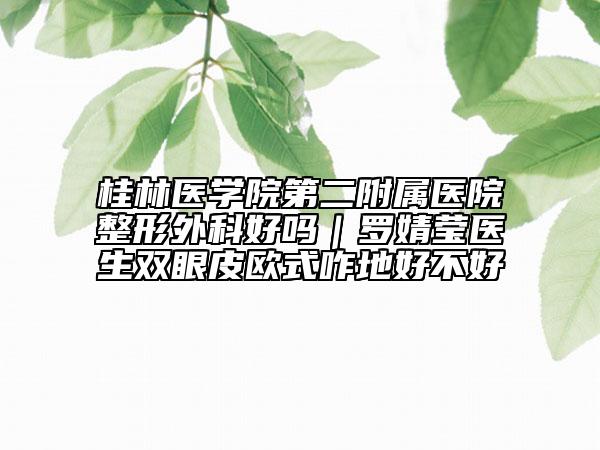 桂林医学院第二附属医院整形外科好吗｜罗婧莹医生双眼皮欧式咋地好不好