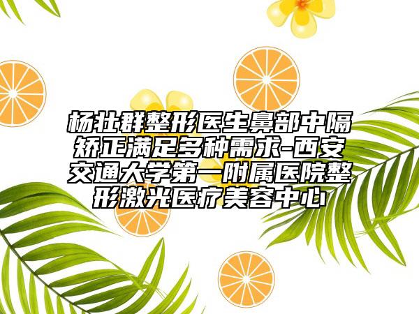 杨壮群整形医生鼻部中隔矫正满足多种需求-西安交通大学第一附属医院整形激光医疗美容中心