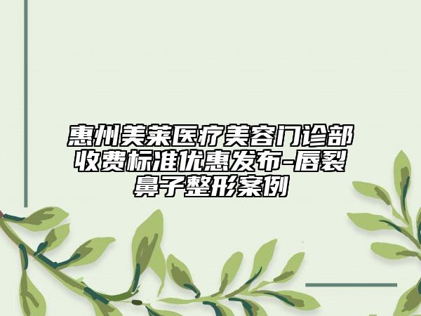 惠州美莱医疗美容门诊部收费标准优惠发布-唇裂鼻子整形案例