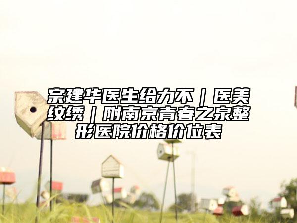 宗建华医生给力不｜医美纹绣｜附南京青春之泉整形医院价格价位表