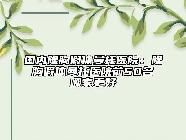 国内隆胸假体曼托医院：隆胸假体曼托医院前50名哪家更好