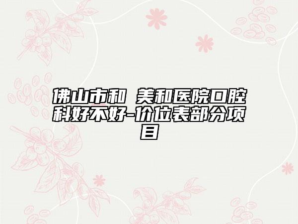 佛山市和祐美和医院口腔科好不好-价位表部分项目