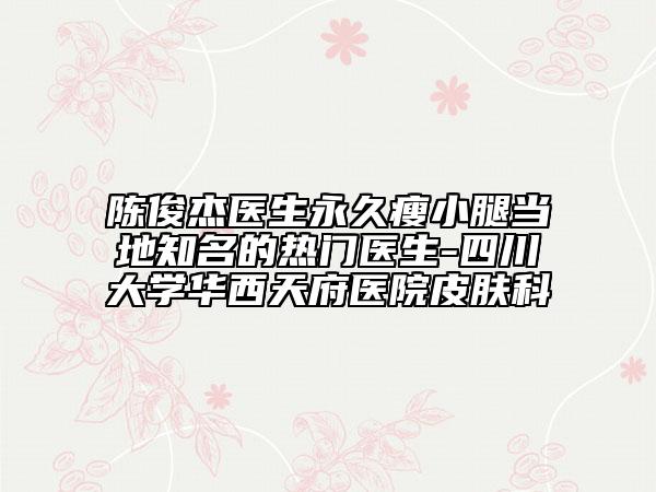 陈俊杰医生永久瘦小腿当地知名的热门医生-四川大学华西天府医院皮肤科