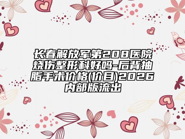 长春解放军第208医院烧伤整形科好吗-后背抽脂手术价格(价目)2026内部版流出
