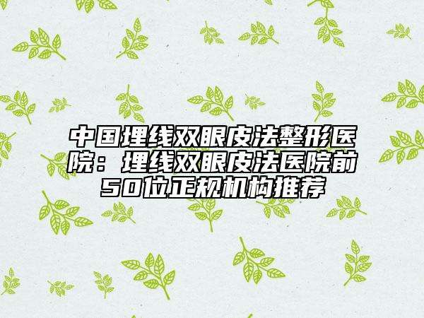 中国埋线双眼皮法整形医院：埋线双眼皮法医院前50位正规机构推荐