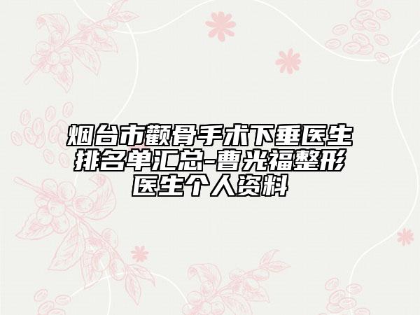 烟台市颧骨手术下垂医生排名单汇总-曹光福整形医生个人资料