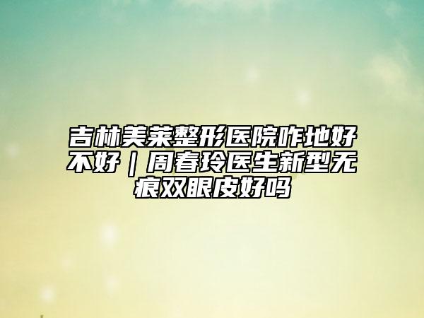 吉林美莱整形医院咋地好不好｜周春玲医生新型无痕双眼皮好吗
