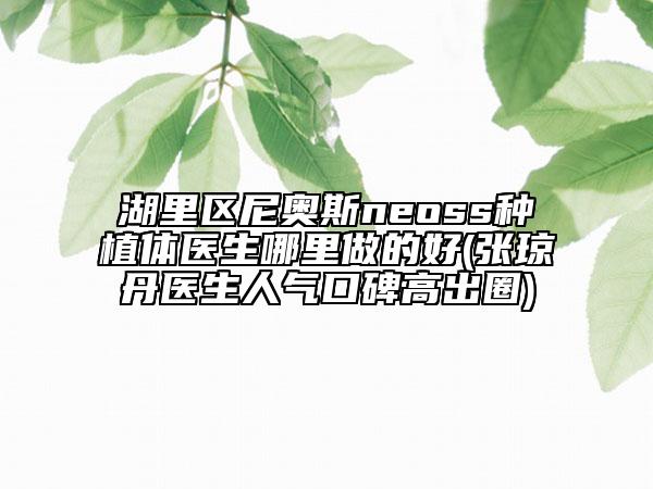 湖里区尼奥斯neoss种植体医生哪里做的好(张琼丹医生人气口碑高出圈)