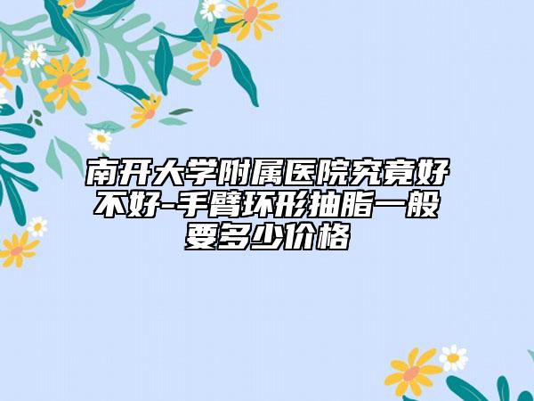 南开大学附属医院究竟好不好-手臂环形抽脂一般要多少价格