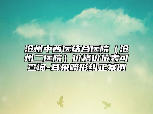 沧州中西医结合医院（沧州二医院）价格价位表可查询-耳朵畸形纠正案例
